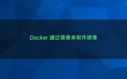 Docker 通过镜像来制作镜像