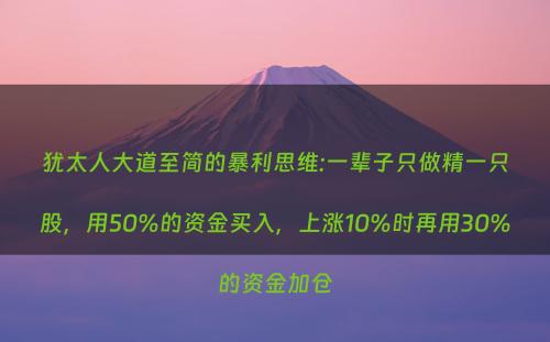 犹太人大道至简的暴利思维:一辈子只做精一只股，用50%的资金买入，上涨10%时再用30%的资金加仓
