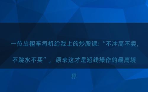 一位出租车司机给我上的炒股课:“不冲高不卖，不跳水不买”，原来这才是短线操作的最高境界