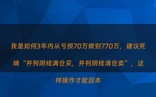 我是如何3年内从亏损70万做到770万，建议死啃“并列阴线满仓买，并列阴线清仓卖”，这样操作才能回本