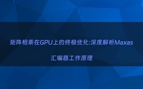矩阵相乘在GPU上的终极优化:深度解析Maxas汇编器工作原理
