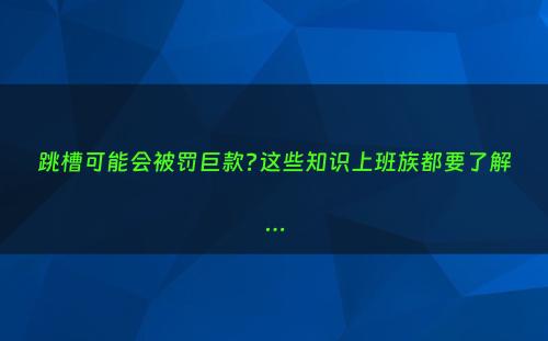 跳槽可能会被罚巨款?这些知识上班族都要了解…