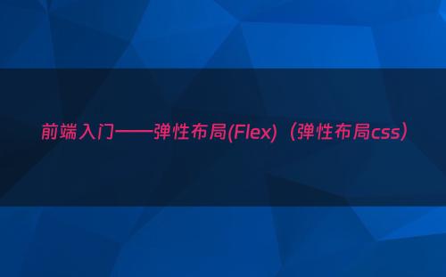前端入门——弹性布局(Flex)（弹性布局css）