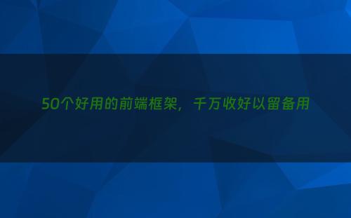 50个好用的前端框架，千万收好以留备用