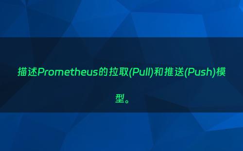 描述Prometheus的拉取(Pull)和推送(Push)模型。