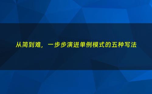 从简到难，一步步演进单例模式的五种写法