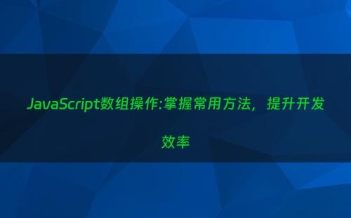 JavaScript数组操作:掌握常用方法，提升开发效率