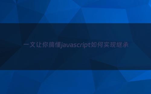 一文让你搞懂javascript如何实现继承