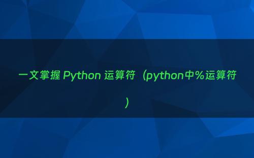 一文掌握 Python 运算符（python中%运算符）
