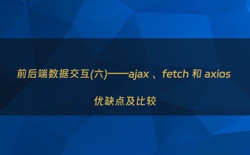 前后端数据交互(六)——ajax 、fetch 和 axios 优缺点及比较