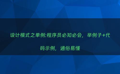 设计模式之单例:程序员必知必会，举例子+代码示例，通俗易懂