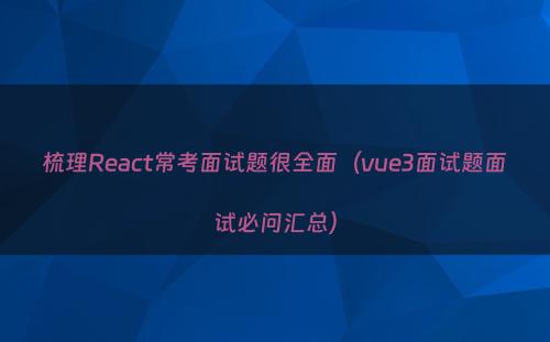梳理React常考面试题很全面（vue3面试题面试必问汇总）