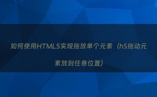 如何使用HTML5实现拖放单个元素（h5拖动元素放到任意位置）
