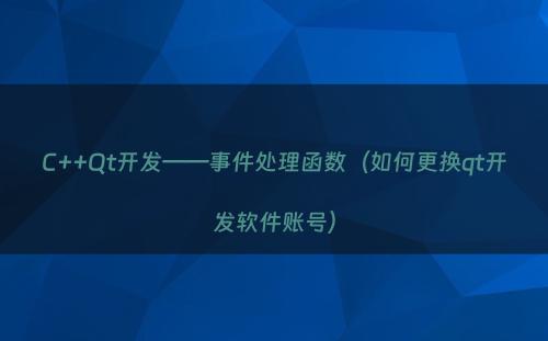 C++Qt开发——事件处理函数（如何更换qt开发软件账号）