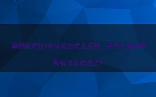 单例模式的7种实现方式及反射，序列化破坏单例模式怎样防止?
