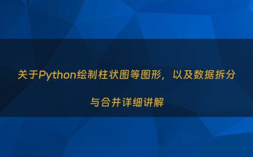 关于Python绘制柱状图等图形，以及数据拆分与合并详细讲解