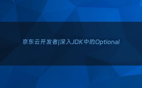 京东云开发者|深入JDK中的Optional