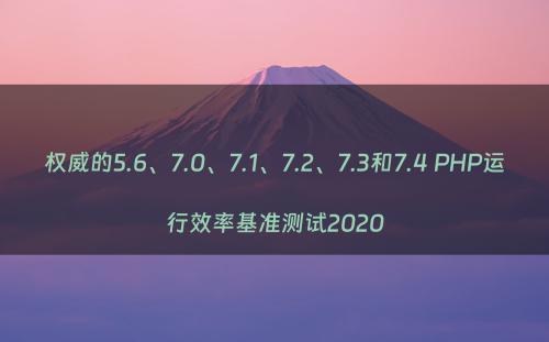 权威的5.6、7.0、7.1、7.2、7.3和7.4 PHP运行效率基准测试2020