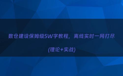 数仓建设保姆级5W字教程，离线实时一网打尽(理论+实战)