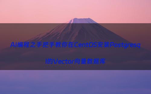 AI编程之手把手教你在CentOS安装Postgresql的Vector向量数据库
