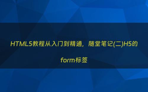 HTML5教程从入门到精通，随堂笔记(二)H5的form标签