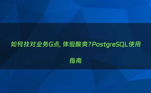 如何找对业务G点, 体验酸爽?PostgreSQL使用指南
