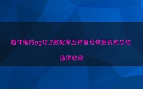 超详细的pg12.2数据库五种备份恢复机制总结，值得收藏