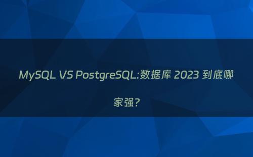 MySQL VS PostgreSQL:数据库 2023 到底哪家强?