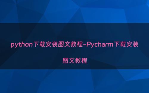 python下载安装图文教程-Pycharm下载安装图文教程