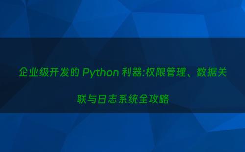 企业级开发的 Python 利器:权限管理、数据关联与日志系统全攻略