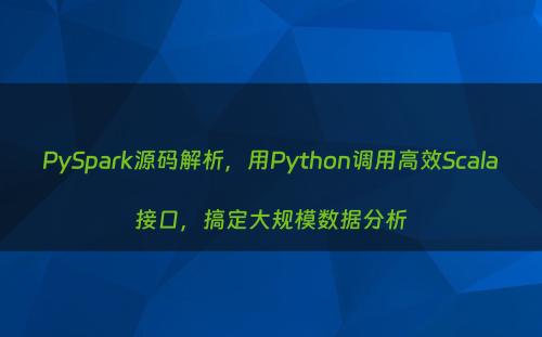PySpark源码解析，用Python调用高效Scala接口，搞定大规模数据分析