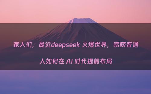 家人们，最近deepseek 火爆世界，唠唠普通人如何在 AI 时代提前布局