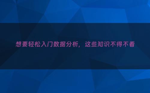 想要轻松入门数据分析，这些知识不得不看
