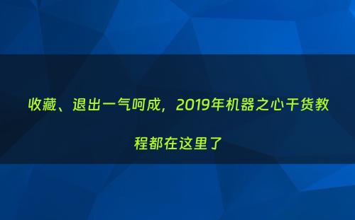 收藏、退出一气呵成，2019年机器之心干货教程都在这里了