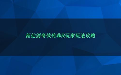 新仙剑奇侠传非R玩家玩法攻略