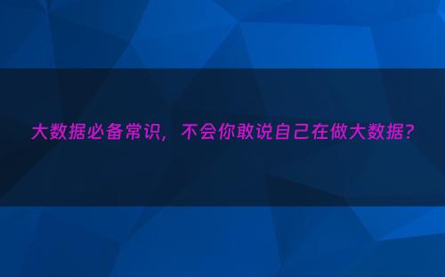 大数据必备常识，不会你敢说自己在做大数据?