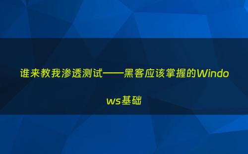谁来教我渗透测试——黑客应该掌握的Windows基础