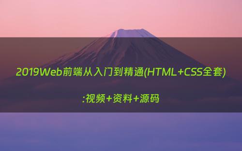 2019Web前端从入门到精通(HTML+CSS全套):视频+资料+源码