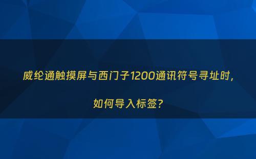 威纶通触摸屏与西门子1200通讯符号寻址时，如何导入标签?