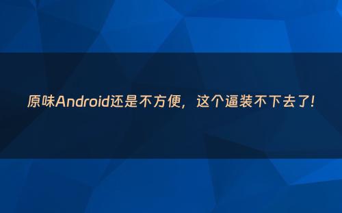 原味Android还是不方便，这个逼装不下去了!