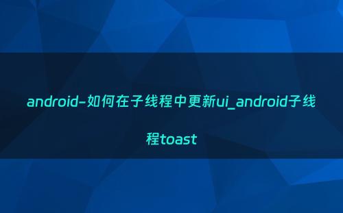 android-如何在子线程中更新ui_android子线程toast