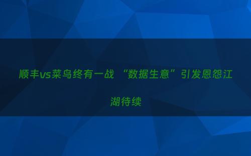 顺丰vs菜鸟终有一战 “数据生意”引发恩怨江湖待续
