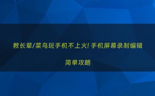 教长辈/菜鸟玩手机不上火! 手机屏幕录制编辑简单攻略