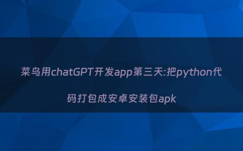 菜鸟用chatGPT开发app第三天:把python代码打包成安卓安装包apk