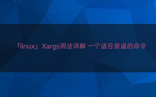 「linux」Xargs用法详解 一个适合装逼的命令