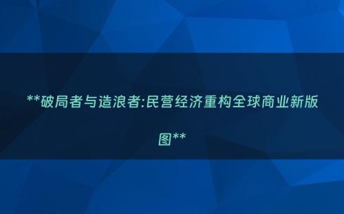 **破局者与造浪者:民营经济重构全球商业新版图**