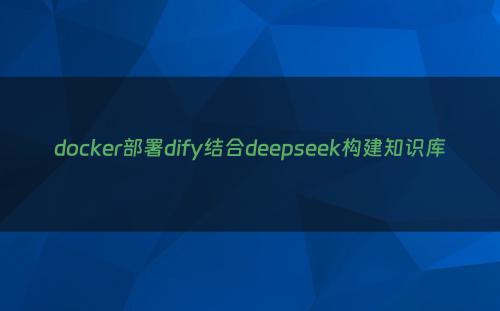 docker部署dify结合deepseek构建知识库