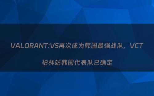 VALORANT:VS再次成为韩国最强战队，VCT柏林站韩国代表队已确定