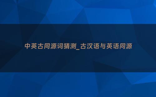 中英古同源词猜测_古汉语与英语同源