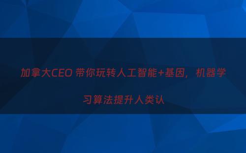加拿大CEO 带你玩转人工智能+基因，机器学习算法提升人类认
